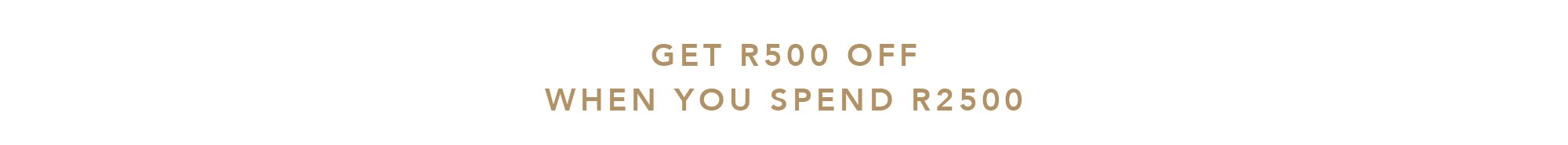GET R500 OFF WHEN YOU SPEND R2500